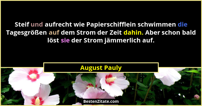 Steif und aufrecht wie Papierschifflein schwimmen die Tagesgrößen auf dem Strom der Zeit dahin. Aber schon bald löst sie der Strom jämm... - August Pauly