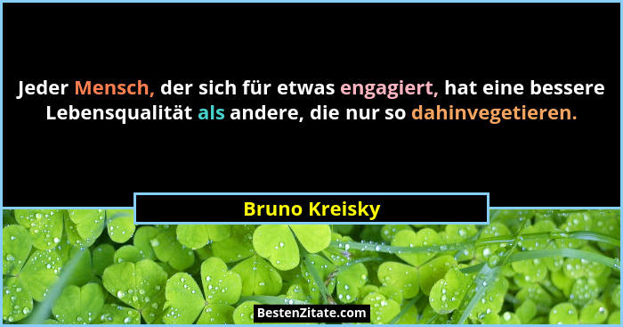 Jeder Mensch, der sich für etwas engagiert, hat eine bessere Lebensqualität als andere, die nur so dahinvegetieren.... - Bruno Kreisky