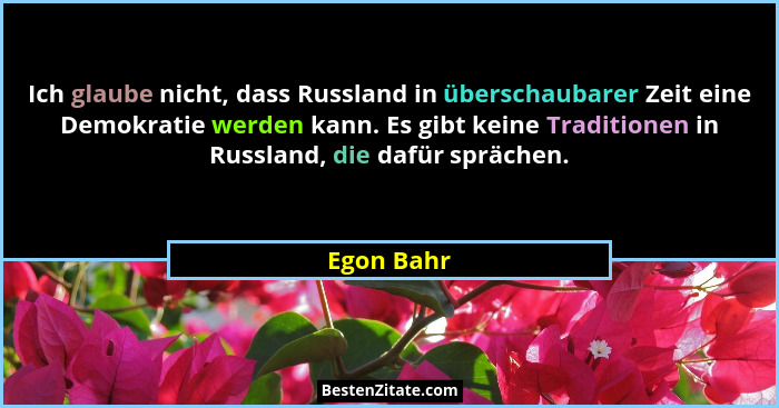 Ich glaube nicht, dass Russland in überschaubarer Zeit eine Demokratie werden kann. Es gibt keine Traditionen in Russland, die dafür spräc... - Egon Bahr