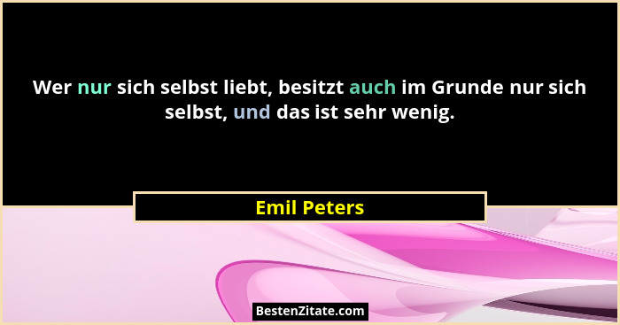 Wer nur sich selbst liebt, besitzt auch im Grunde nur sich selbst, und das ist sehr wenig.... - Emil Peters