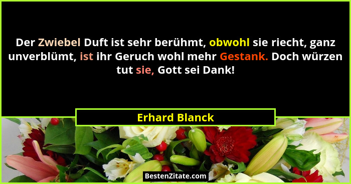 Der Zwiebel Duft ist sehr berühmt, obwohl sie riecht, ganz unverblümt, ist ihr Geruch wohl mehr Gestank. Doch würzen tut sie, Gott sei... - Erhard Blanck