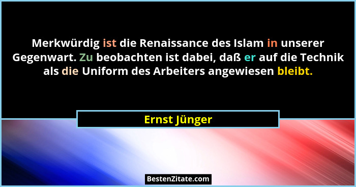 Merkwürdig ist die Renaissance des Islam in unserer Gegenwart. Zu beobachten ist dabei, daß er auf die Technik als die Uniform des Arbe... - Ernst Jünger