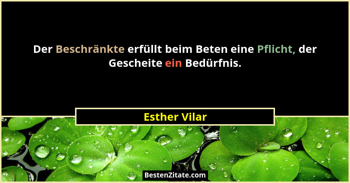 Der Beschränkte erfüllt beim Beten eine Pflicht, der Gescheite ein Bedürfnis.... - Esther Vilar