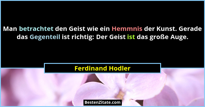 Man betrachtet den Geist wie ein Hemmnis der Kunst. Gerade das Gegenteil ist richtig: Der Geist ist das große Auge.... - Ferdinand Hodler