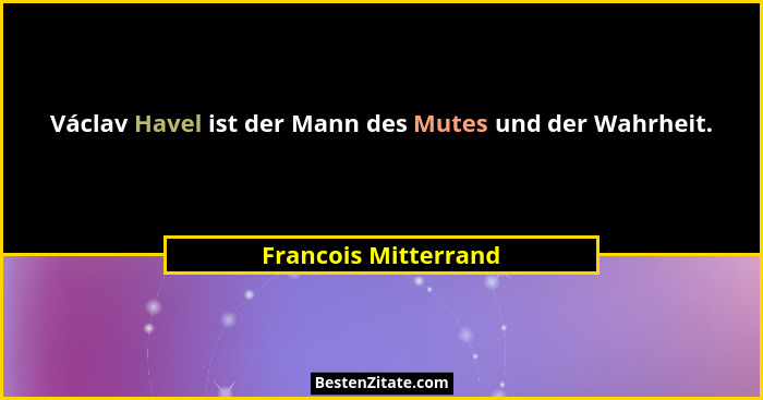 Václav Havel ist der Mann des Mutes und der Wahrheit.... - Francois Mitterrand