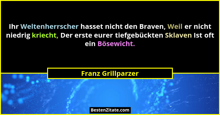 Ihr Weltenherrscher hasset nicht den Braven, Weil er nicht niedrig kriecht, Der erste eurer tiefgebückten Sklaven Ist oft ein Böse... - Franz Grillparzer