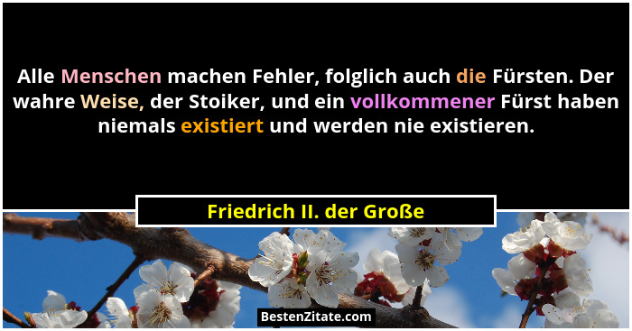 Alle Menschen machen Fehler, folglich auch die Fürsten. Der wahre Weise, der Stoiker, und ein vollkommener Fürst haben niema... - Friedrich II. der Große