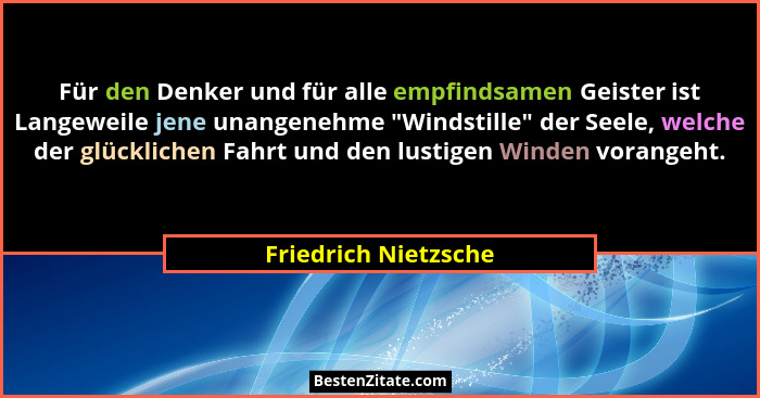 Für den Denker und für alle empfindsamen Geister ist Langeweile jene unangenehme "Windstille" der Seele, welche der glüc... - Friedrich Nietzsche