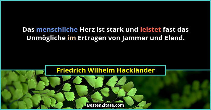 Das menschliche Herz ist stark und leistet fast das Unmögliche im Ertragen von Jammer und Elend.... - Friedrich Wilhelm Hackländer