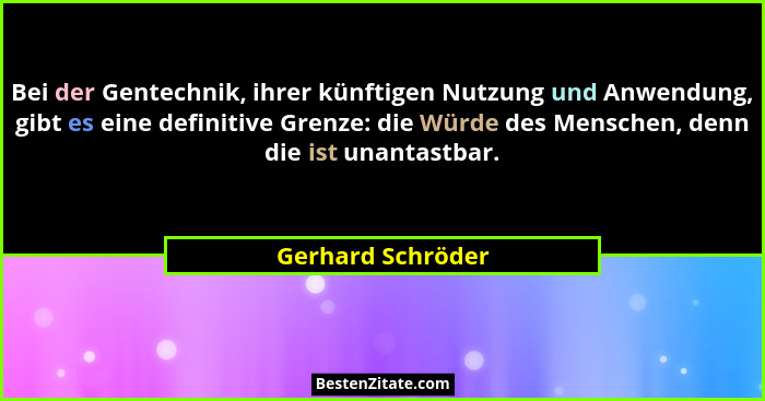 Bei der Gentechnik, ihrer künftigen Nutzung und Anwendung, gibt es eine definitive Grenze: die Würde des Menschen, denn die ist una... - Gerhard Schröder