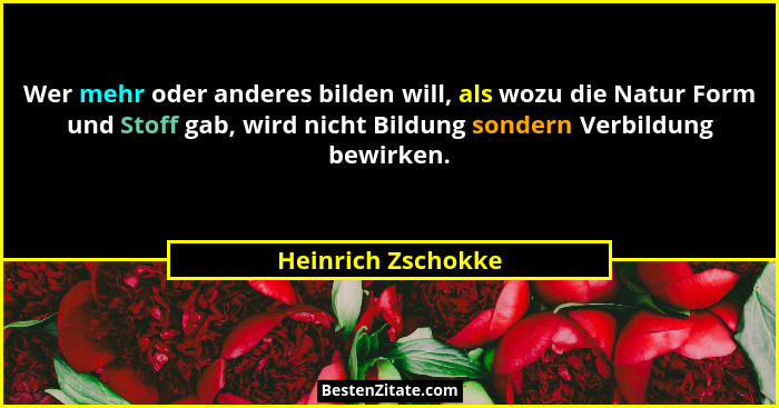 Wer mehr oder anderes bilden will, als wozu die Natur Form und Stoff gab, wird nicht Bildung sondern Verbildung bewirken.... - Heinrich Zschokke