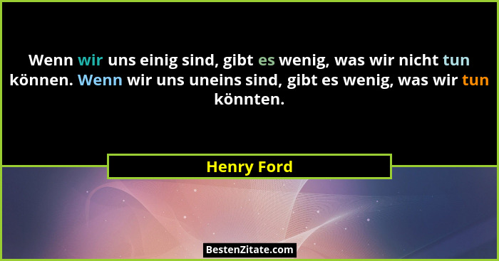 Wenn wir uns einig sind, gibt es wenig, was wir nicht tun können. Wenn wir uns uneins sind, gibt es wenig, was wir tun könnten.... - Henry Ford