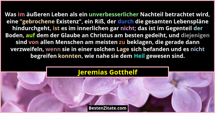 Was im äußeren Leben als ein unverbesserlicher Nachteil betrachtet wird, eine "gebrochene Existenz", ein Riß, der durch di... - Jeremias Gotthelf