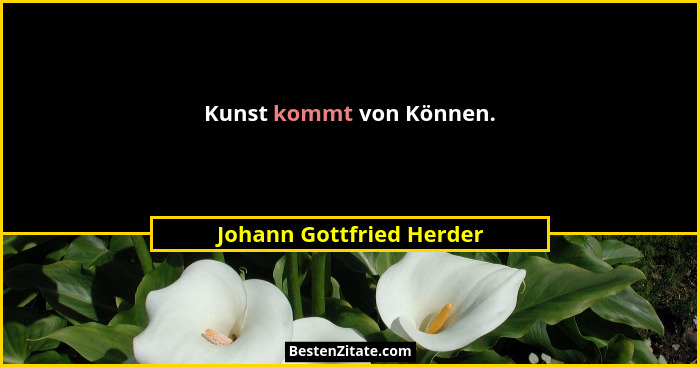Kunst kommt von Können.... - Johann Gottfried Herder