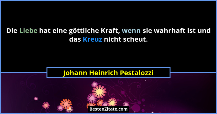 Die Liebe hat eine göttliche Kraft, wenn sie wahrhaft ist und das Kreuz nicht scheut.... - Johann Heinrich Pestalozzi