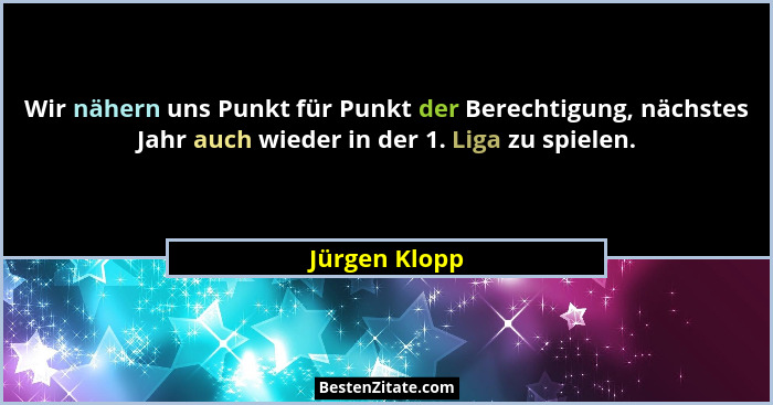 Wir nähern uns Punkt für Punkt der Berechtigung, nächstes Jahr auch wieder in der 1. Liga zu spielen.... - Jürgen Klopp