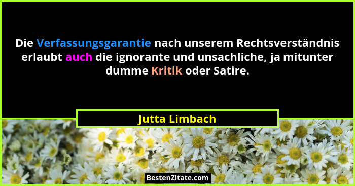 Die Verfassungsgarantie nach unserem Rechtsverständnis erlaubt auch die ignorante und unsachliche, ja mitunter dumme Kritik oder Satir... - Jutta Limbach