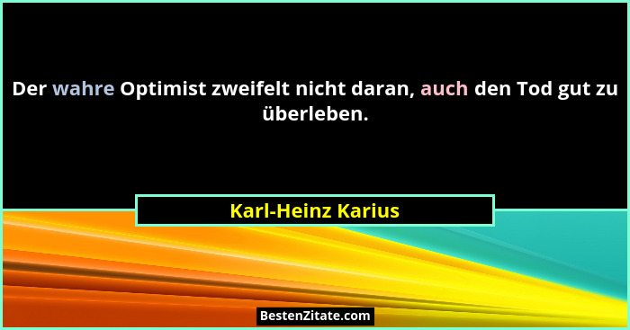 Der wahre Optimist zweifelt nicht daran, auch den Tod gut zu überleben.... - Karl-Heinz Karius