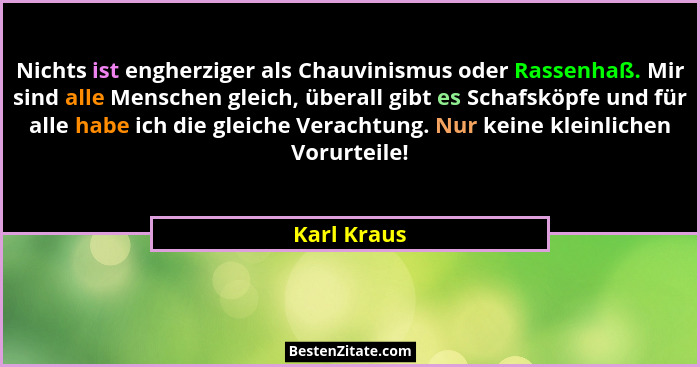 Nichts ist engherziger als Chauvinismus oder Rassenhaß. Mir sind alle Menschen gleich, überall gibt es Schafsköpfe und für alle habe ich... - Karl Kraus