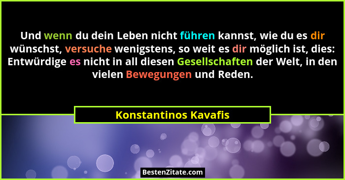 Und wenn du dein Leben nicht führen kannst, wie du es dir wünschst, versuche wenigstens, so weit es dir möglich ist, dies: Entw... - Konstantinos Kavafis