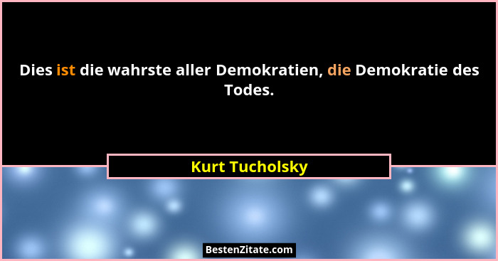 Dies ist die wahrste aller Demokratien, die Demokratie des Todes.... - Kurt Tucholsky