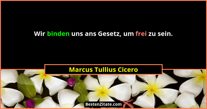 Wir binden uns ans Gesetz, um frei zu sein.... - Marcus Tullius Cicero