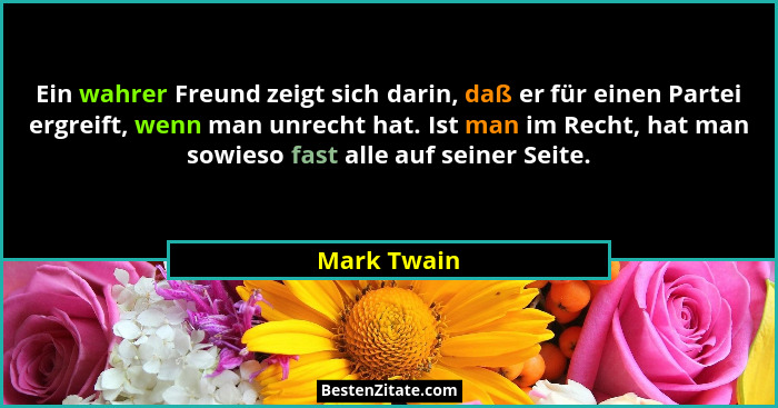 Ein wahrer Freund zeigt sich darin, daß er für einen Partei ergreift, wenn man unrecht hat. Ist man im Recht, hat man sowieso fast alle a... - Mark Twain