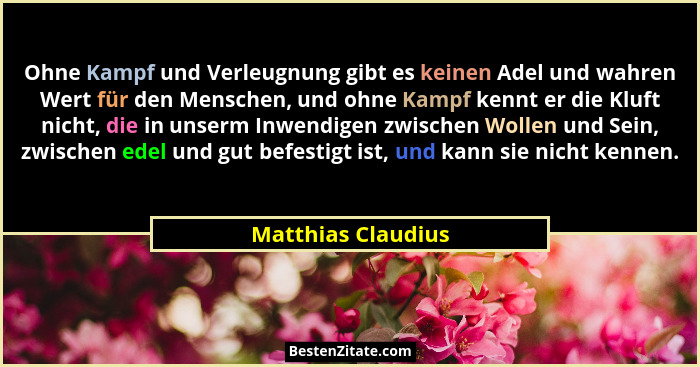 Ohne Kampf und Verleugnung gibt es keinen Adel und wahren Wert für den Menschen, und ohne Kampf kennt er die Kluft nicht, die in u... - Matthias Claudius
