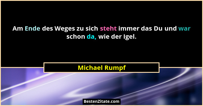 Am Ende des Weges zu sich steht immer das Du und war schon da, wie der Igel.... - Michael Rumpf