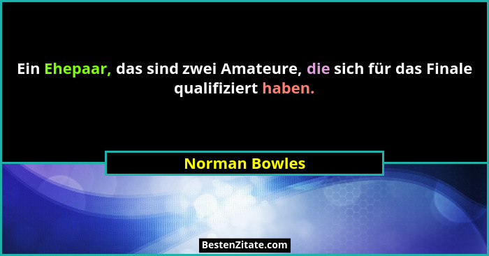 Ein Ehepaar, das sind zwei Amateure, die sich für das Finale qualifiziert haben.... - Norman Bowles