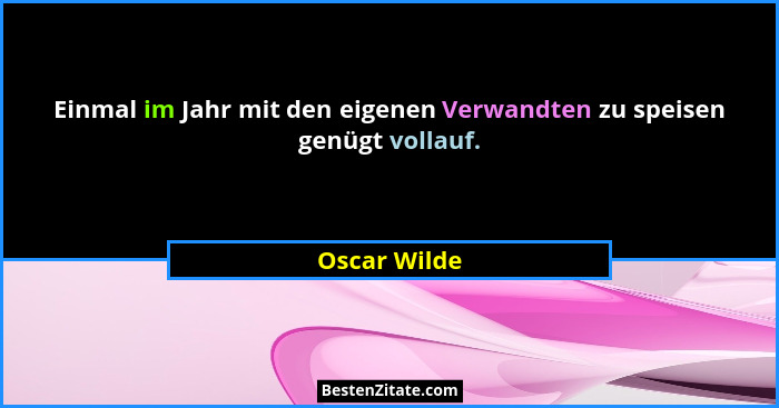 Einmal im Jahr mit den eigenen Verwandten zu speisen genügt vollauf.... - Oscar Wilde