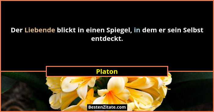 Der Liebende blickt in einen Spiegel, in dem er sein Selbst entdeckt.... - Platon