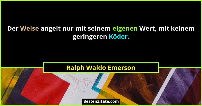 Der Weise angelt nur mit seinem eigenen Wert, mit keinem geringeren Köder.... - Ralph Waldo Emerson