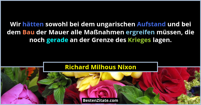 Wir hätten sowohl bei dem ungarischen Aufstand und bei dem Bau der Mauer alle Maßnahmen ergreifen müssen, die noch gerade an d... - Richard Milhous Nixon