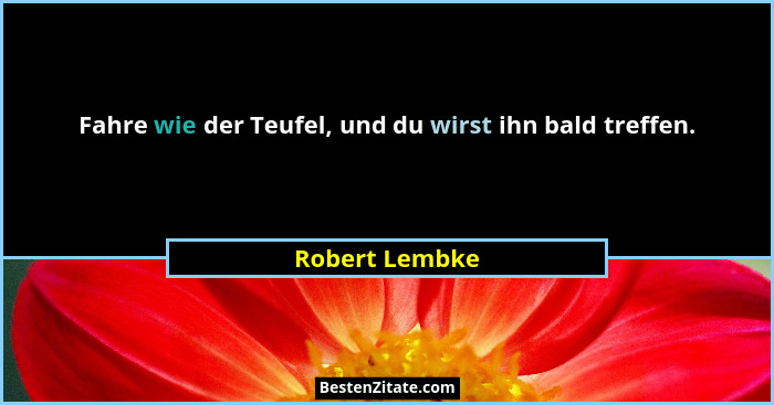 Fahre wie der Teufel, und du wirst ihn bald treffen.... - Robert Lembke