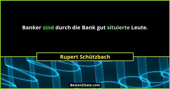 Banker sind durch die Bank gut situierte Leute.... - Rupert Schützbach