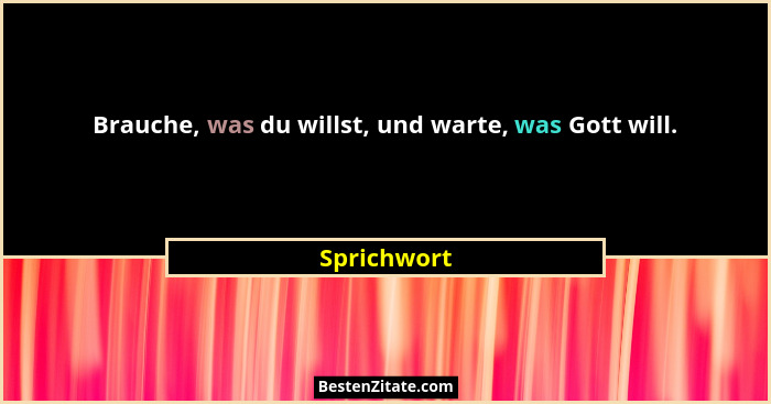 Brauche, was du willst, und warte, was Gott will.... - Sprichwort