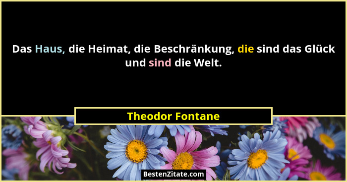 Das Haus, die Heimat, die Beschränkung, die sind das Glück und sind die Welt.... - Theodor Fontane
