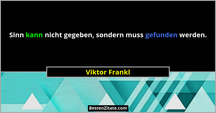 Sinn kann nicht gegeben, sondern muss gefunden werden.... - Viktor Frankl