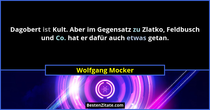 Dagobert ist Kult. Aber im Gegensatz zu Zlatko, Feldbusch und Co. hat er dafür auch etwas getan.... - Wolfgang Mocker