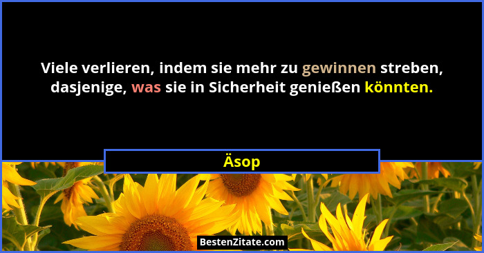 Viele verlieren, indem sie mehr zu gewinnen streben, dasjenige, was sie in Sicherheit genießen könnten.... - Äsop