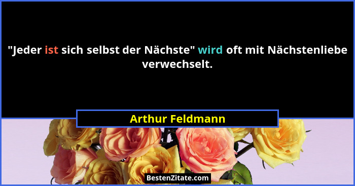 "Jeder ist sich selbst der Nächste" wird oft mit Nächstenliebe verwechselt.... - Arthur Feldmann