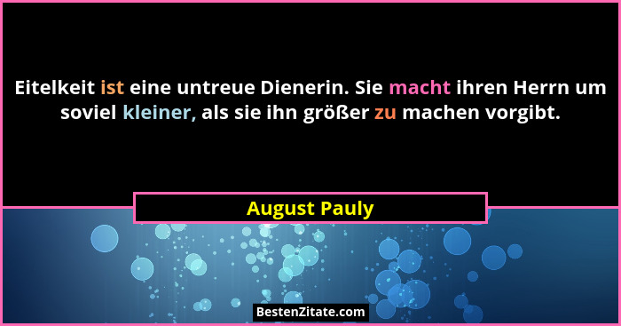 Eitelkeit ist eine untreue Dienerin. Sie macht ihren Herrn um soviel kleiner, als sie ihn größer zu machen vorgibt.... - August Pauly
