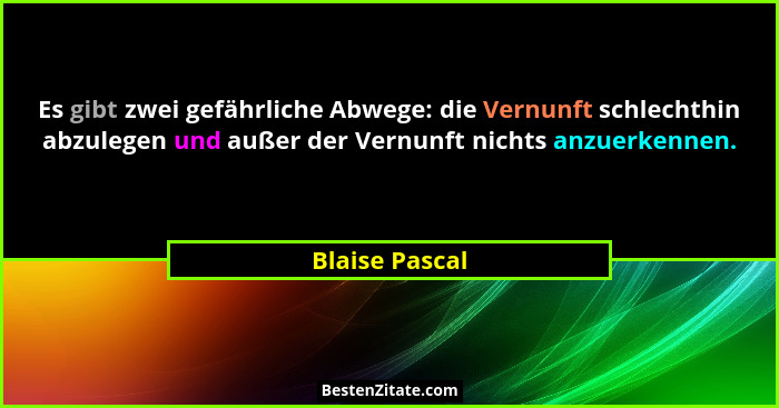 Es gibt zwei gefährliche Abwege: die Vernunft schlechthin abzulegen und außer der Vernunft nichts anzuerkennen.... - Blaise Pascal