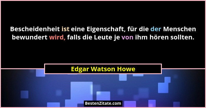 Bescheidenheit ist eine Eigenschaft, für die der Menschen bewundert wird, falls die Leute je von ihm hören sollten.... - Edgar Watson Howe