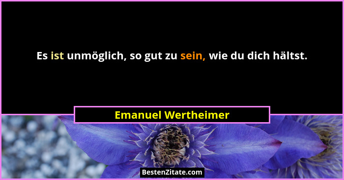 Es ist unmöglich, so gut zu sein, wie du dich hältst.... - Emanuel Wertheimer
