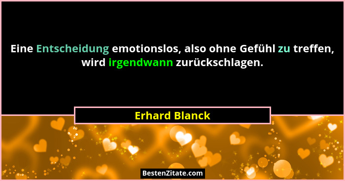 Eine Entscheidung emotionslos, also ohne Gefühl zu treffen, wird irgendwann zurückschlagen.... - Erhard Blanck