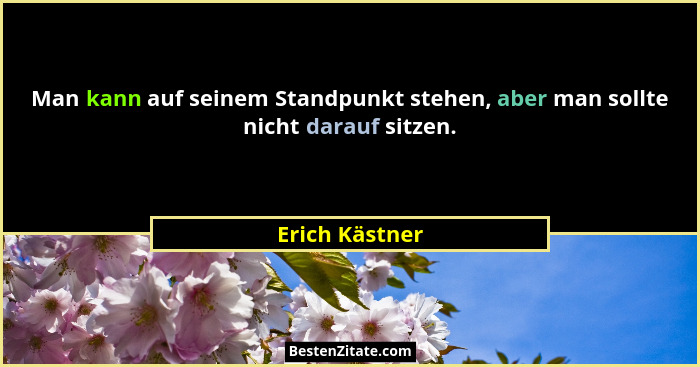 Man kann auf seinem Standpunkt stehen, aber man sollte nicht darauf sitzen.... - Erich Kästner