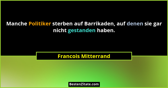 Manche Politiker sterben auf Barrikaden, auf denen sie gar nicht gestanden haben.... - Francois Mitterrand