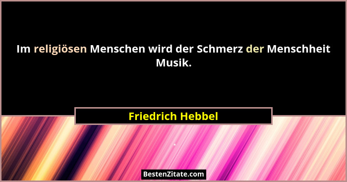 Im religiösen Menschen wird der Schmerz der Menschheit Musik.... - Friedrich Hebbel